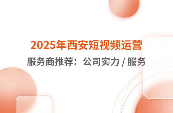 2025年西安短視頻運營服務商推薦：公司實力 / 服務